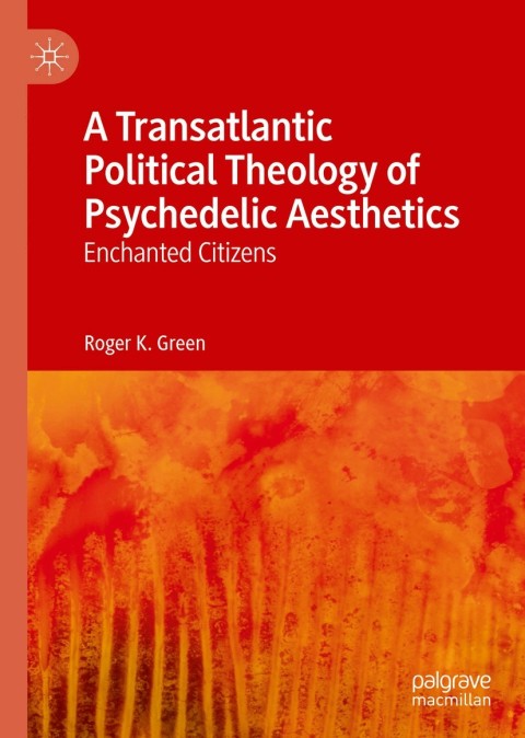 A Transatlantic Political Theology Of Psychedelic Aesthetics Enchanted Citizens 1st Ed 2019 Green