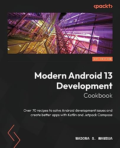 Modern Android 13 Development Cookbook Over 70 Recipes To Solve Android Development Issues And Create Better Apps With Kotlin And Jetpack Compose Wambua