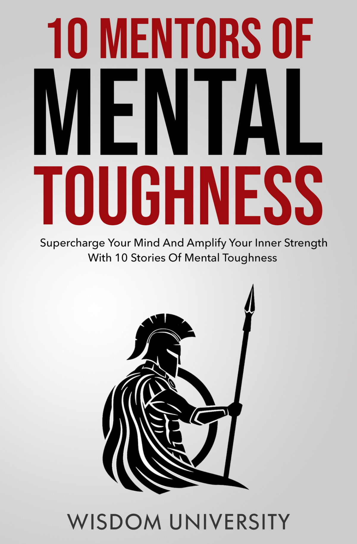 10 Mentors Of Mental Toughness Supercharge Your Mind And Amplify Your Inner Strength With 10 Stories Of Mental Toughness Build Thought Clarity And Mental Strength University