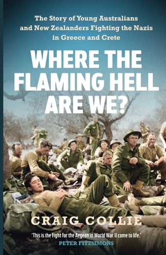 Where The Flaming Hell Are We The Story Of Young Australians And New Zealanders Fight Against The Nazis In Greece And Crete Craig Collie