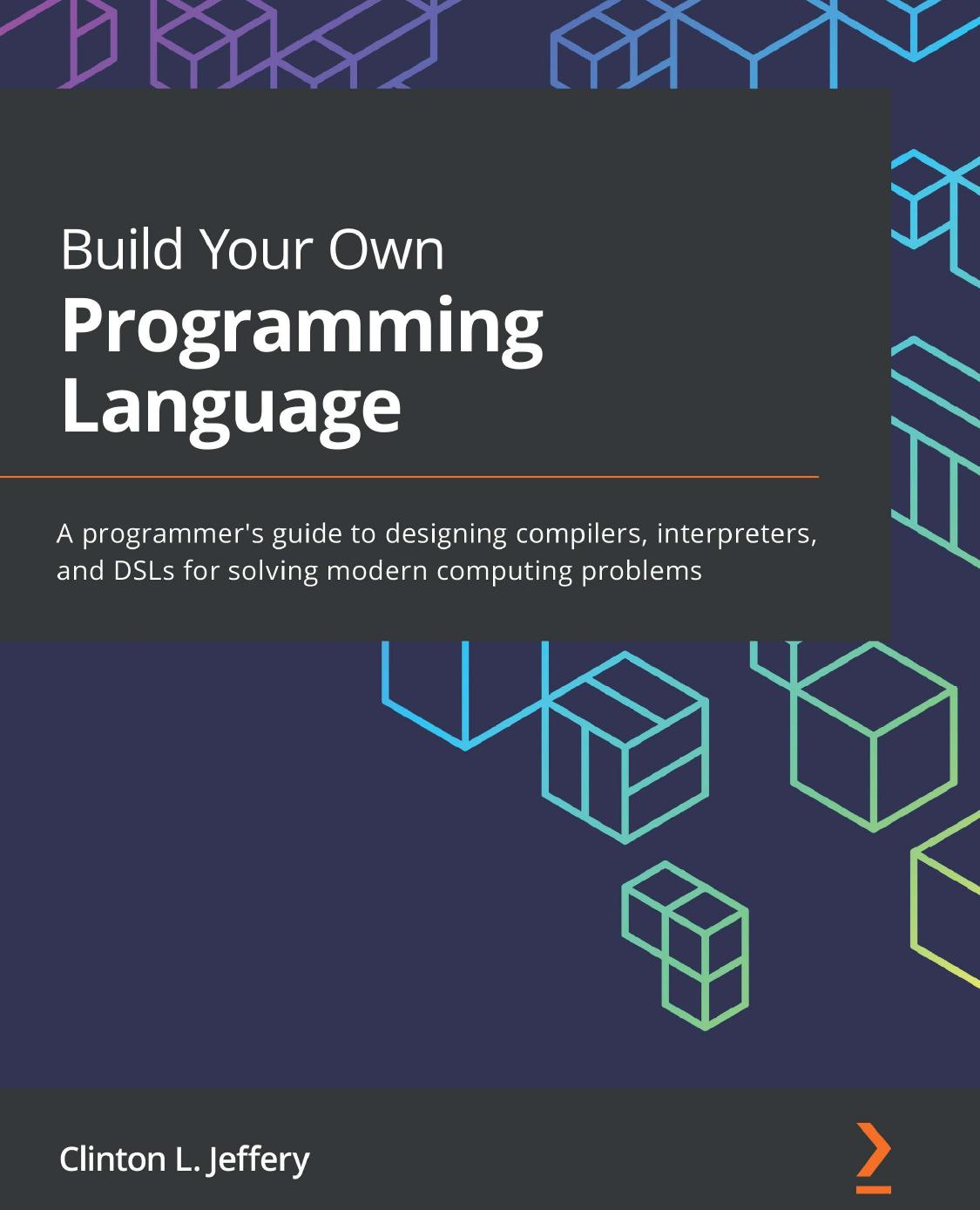 Build Your Own Programming Language A Programmers Guide To Designing Compilers Interpreters And Dsls For Solving Modern Computing Problems 1st Edition Clinton L Jeffery