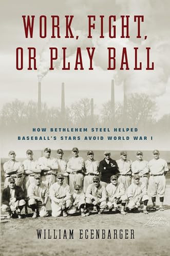 Work Fight Or Play Ball How Bethlehem Steel Helped Baseballs Stars Avoid World War I 1st Edition Ecenbarger