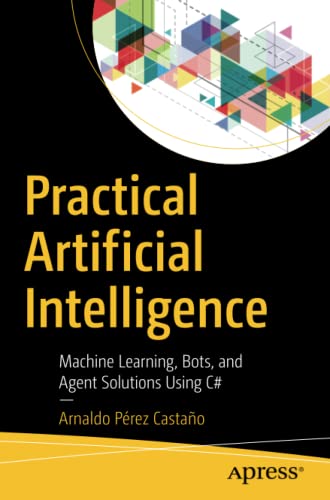 Practical Artificial Intelligence Machine Learning Bots And Agent Solutions Using C 1st Ed Arnaldo Prez Castao