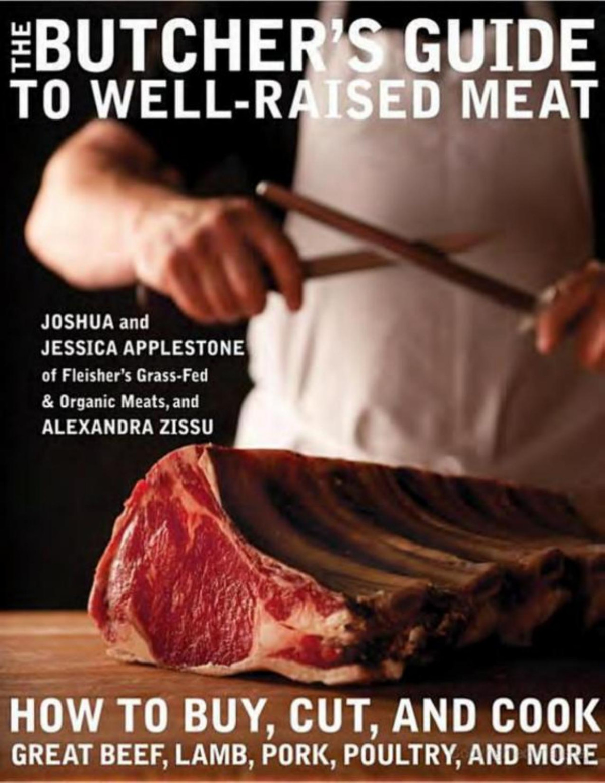 The Butchers Guide To Wellraised Meat How To Buy Cut And Cook Great Beef Lamb Pork Poultry And More A Cookbook Joshua Applestone Jessica Applestone Alexandra Zissu