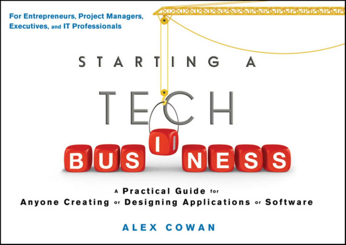 Starting A Tech Business A Practical Guide For Anyone Creating Or Designing Applications Or Software Alex Cowan