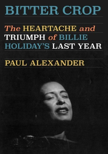 Bitter Crop The Heartache And Triumph Of Billie Holidays Last Year 1st Edition Paul Alexander