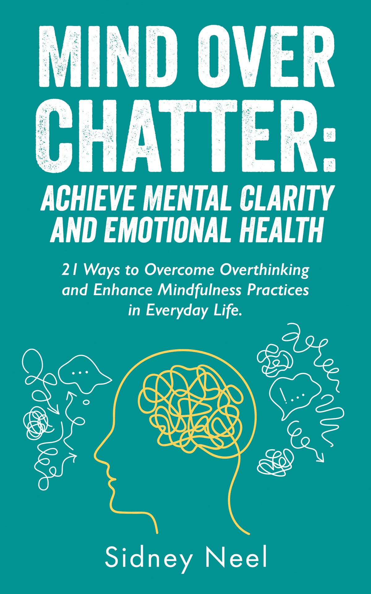 Mind Over Chatter Achieve Mental Clarity And Emotional Health 21 Ways To Overcome Overthinking And Enhance Mindfulness Practices In Everyday Life Neel