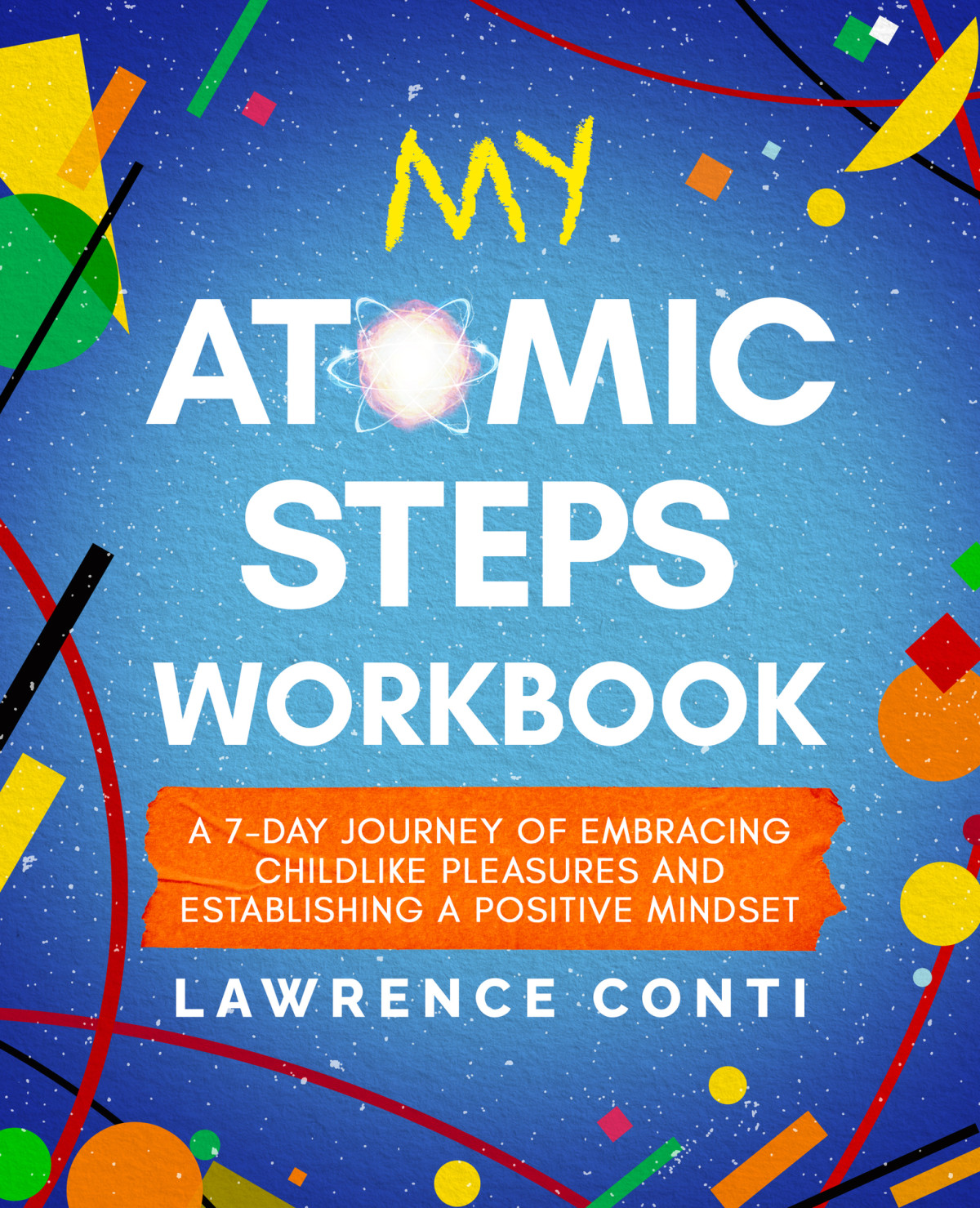 My Atomic Steps Workbook A Sevenday Journey Of Embracing Childlike Pleasure And Establishing A Positive Mindset The Journey To Selfillumination Series Lawrence Conti