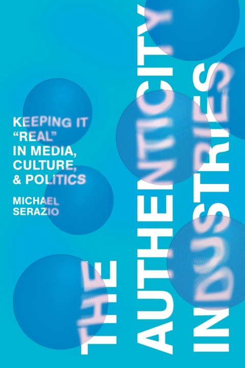 The Authenticity Industries Keeping It Real In Media Culture And Politics 1st Edition Michael Serazio
