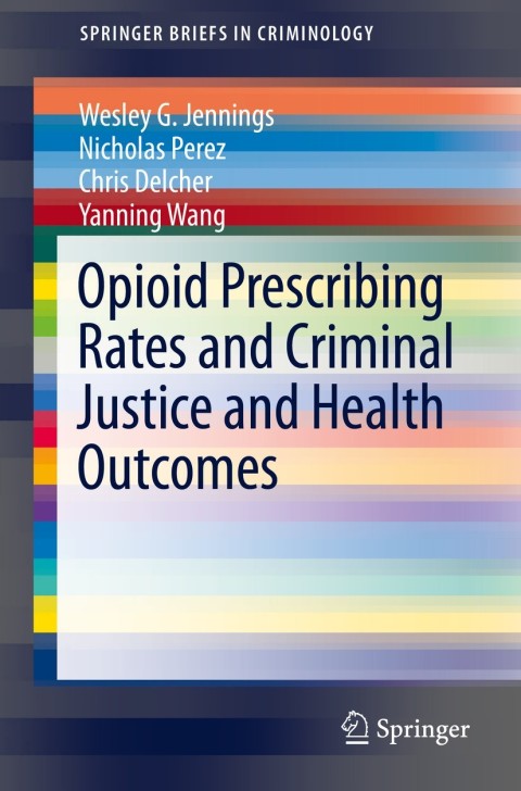 Opioid Prescribing Rates And Criminal Justice And Health Outcomes 1st Edition Wesley G Jennings Nicholas Perez Chris Delcher Yanning Wang