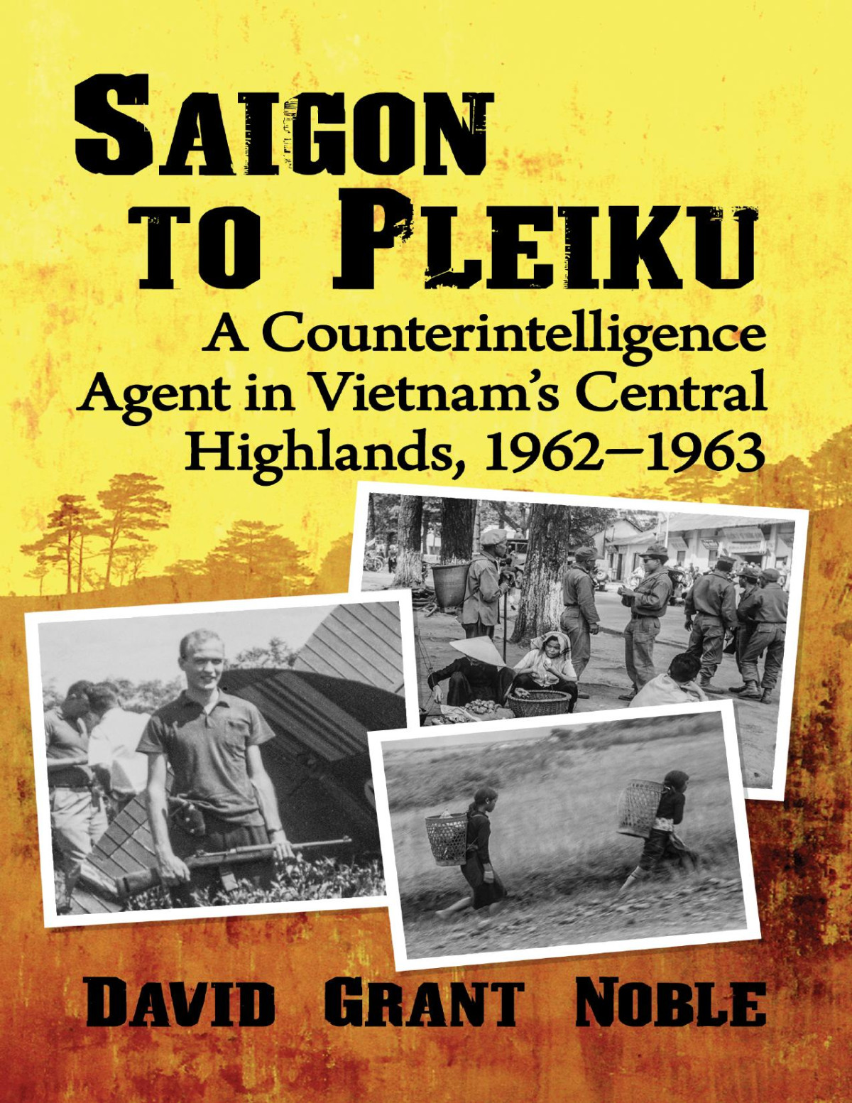 Saigon To Pleiku A Counterintelligence Agent In Vietnams Central Highlands 19621963 David Grant Noble