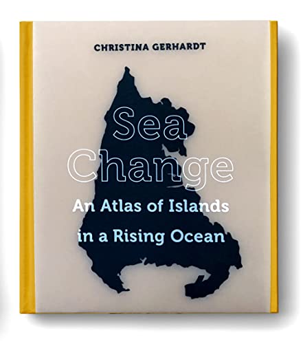 Sea Change An Atlas Of Islands In A Rising Ocean First Edition Gerhardt