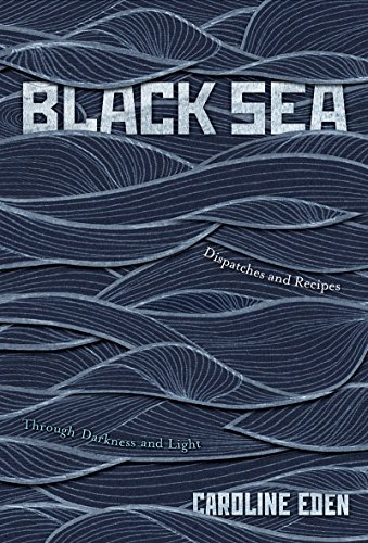 Black Sea Dispatches And Recipes Through Darkness And Light Illustrated Caroline Eden