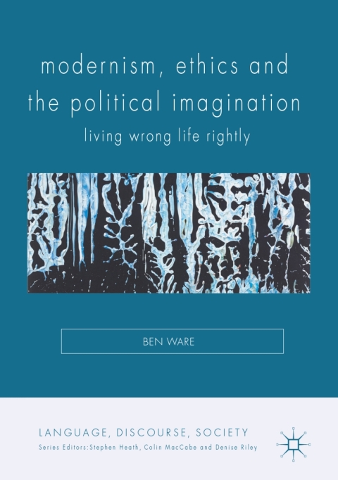 Modernism Ethics And The Political Imagination Living Wrong Life Rightly Language Discourse Society 1st Ed 2017 Ware