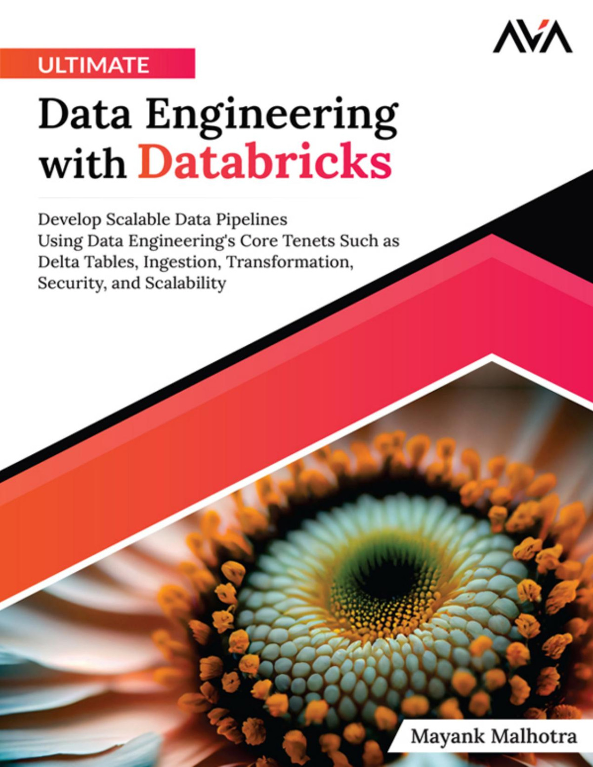 Ultimate Data Engineering With Databricks Develop Scalable Data Pipelines Using Data Engineerings Core Tenets Such As Delta Tables Ingestion Transformation Security And Scalability Mayank Malhotra
