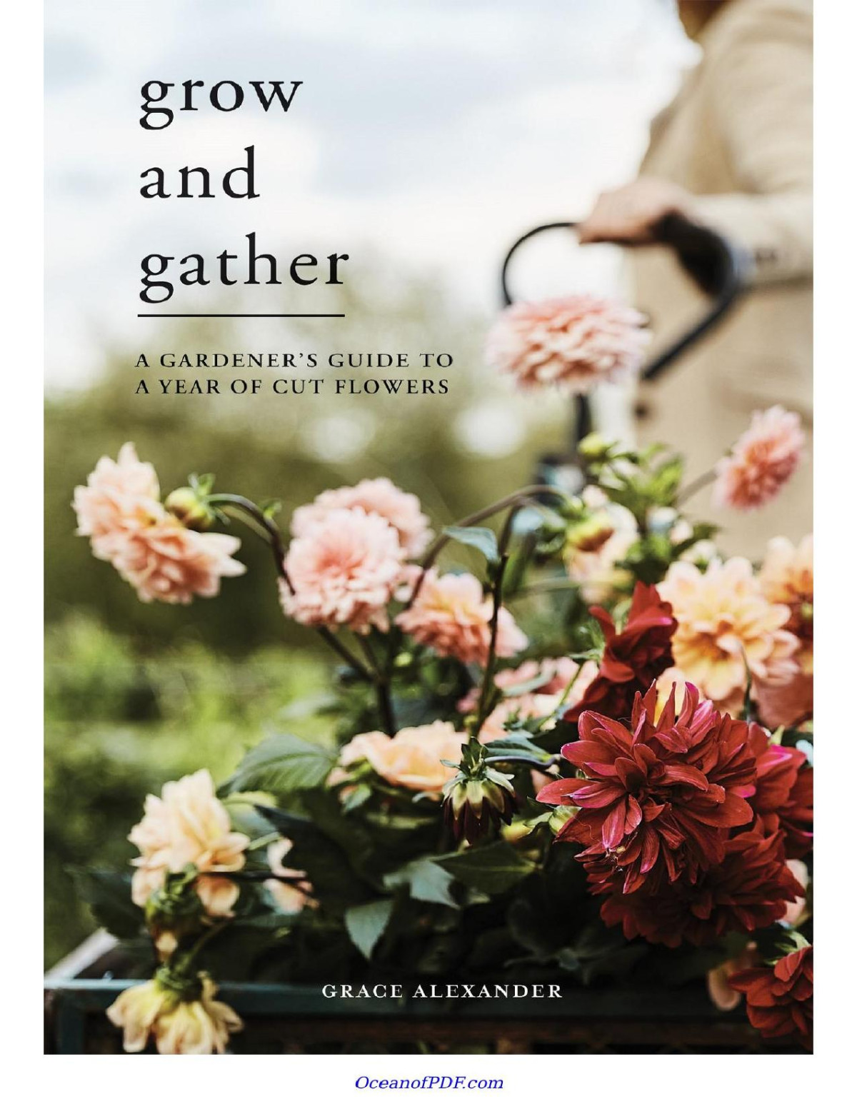 Grow And Gather A Gardeners Guide To A Year Of Cut Flowers Grace Alexander