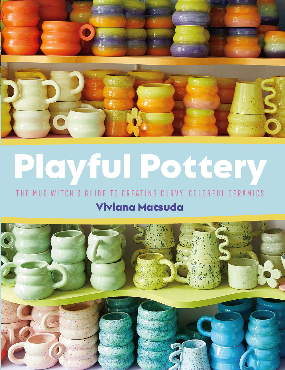 Playful Pottery The Mudwitchs Guide To Creating Curvy Colorful Ceramics Viviana Matsuda