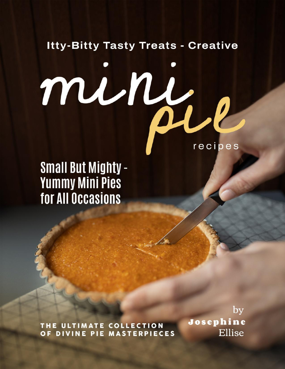Ittybitty Tasty Treats Creative Mini Pie Recipes Small But Mighty Yummy Mini Pies For All Occasions Josephine Ellise