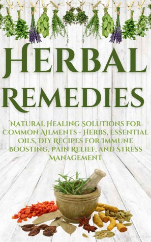 Herbal Remedies Natural Healing Solutions For Common Ailments Herbs Essential Oils Diy Recipes For Immune Boosting Pain Relief And Stress Management A Ennebati