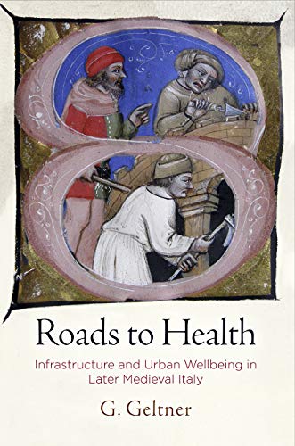 Roads To Health Infrastructure And Urban Wellbeing In Later Medieval Italy The Middle Ages Series Geltner