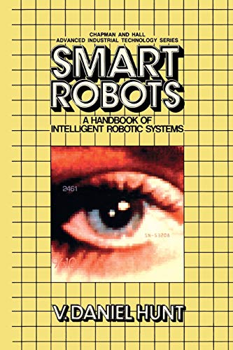 Smart Robots A Handbook Of Intelligent Robotic Systems Chapman And Hall Advanced Industrial Technology Series Softcover Reprint Of The Original 1st Ed 1985 Hunt