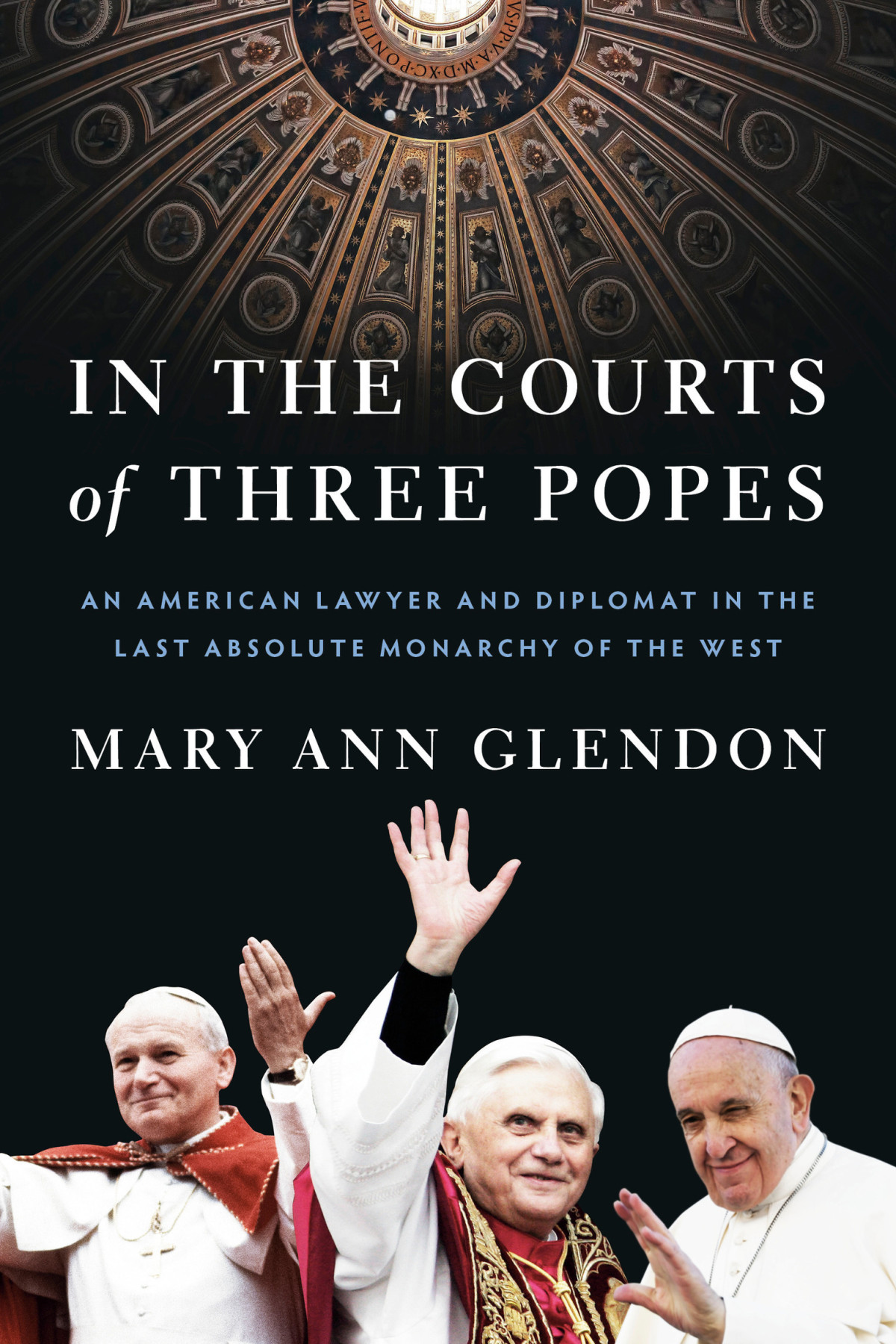 In The Courts Of Three Popes An American Lawyer And Diplomat In The Last Absolute Monarchy Of The West Mary Ann Glendon