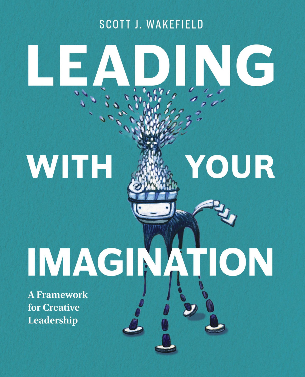 Leading With Your Imagination A Framework For Creative Leadership Scott Wakefield