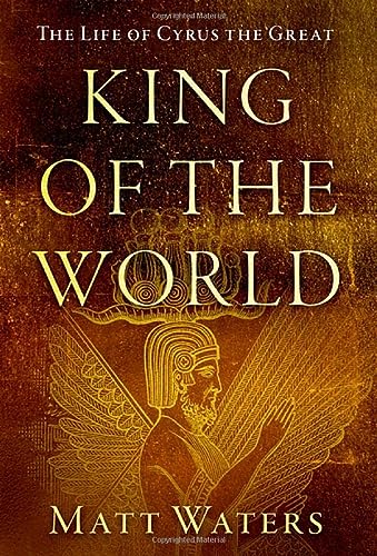King Of The World The Life Of Cyrus The Great Matt Waters