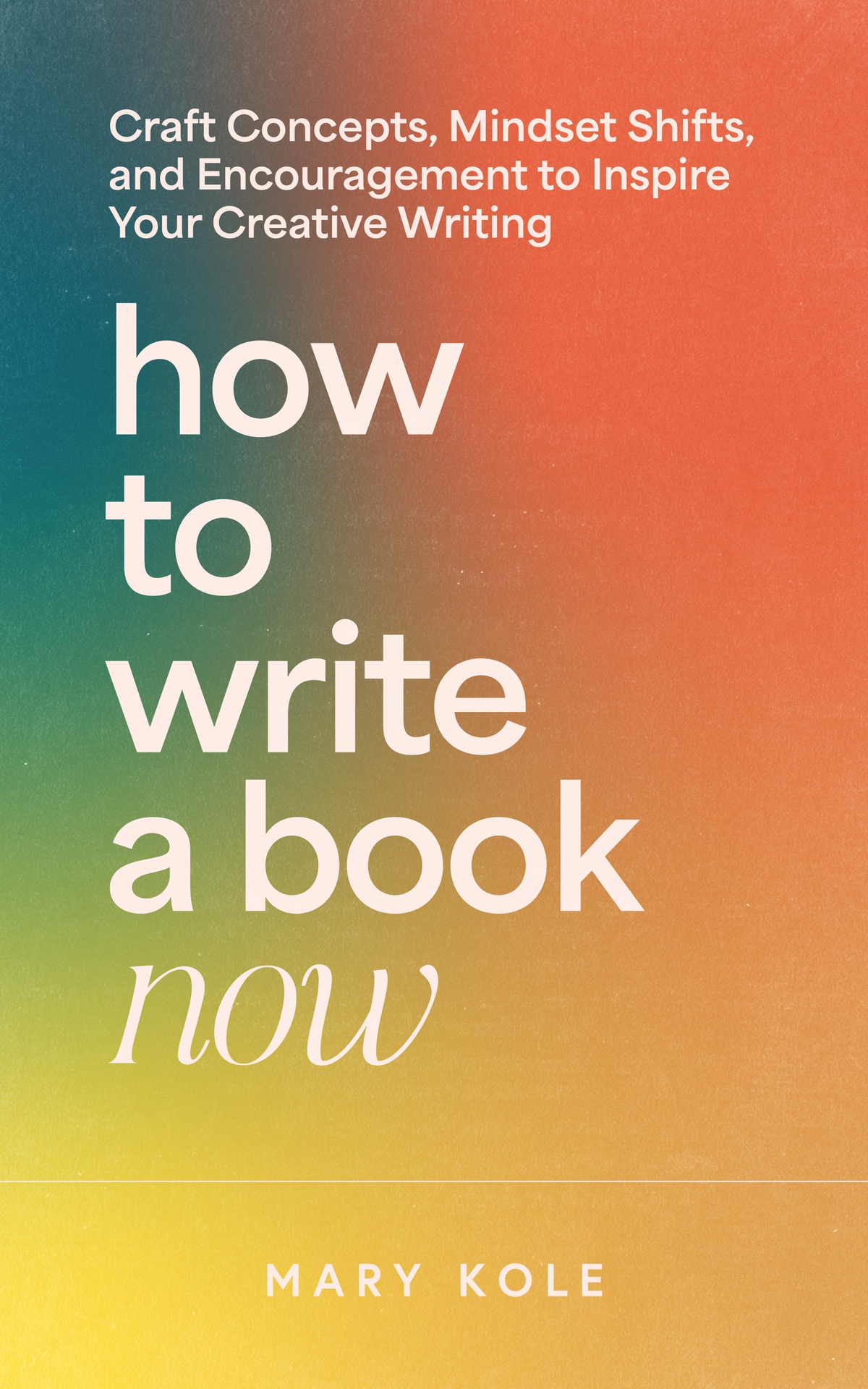 How To Write A Book Now Craft Concepts Mindset Shifts And Encouragement To Inspire Your Creative Writing Mary Kole