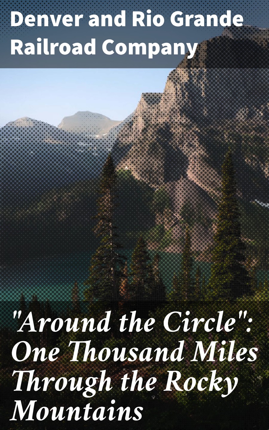 Around The Circlequot One Thousand Miles Through The Rocky Mountains Denver Rio Grande Railroad Company