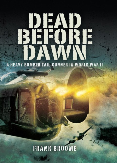 Dead Before Dawn A Heavy Bomber Tailgunner In World War Ii 1st Edition Frank Broome