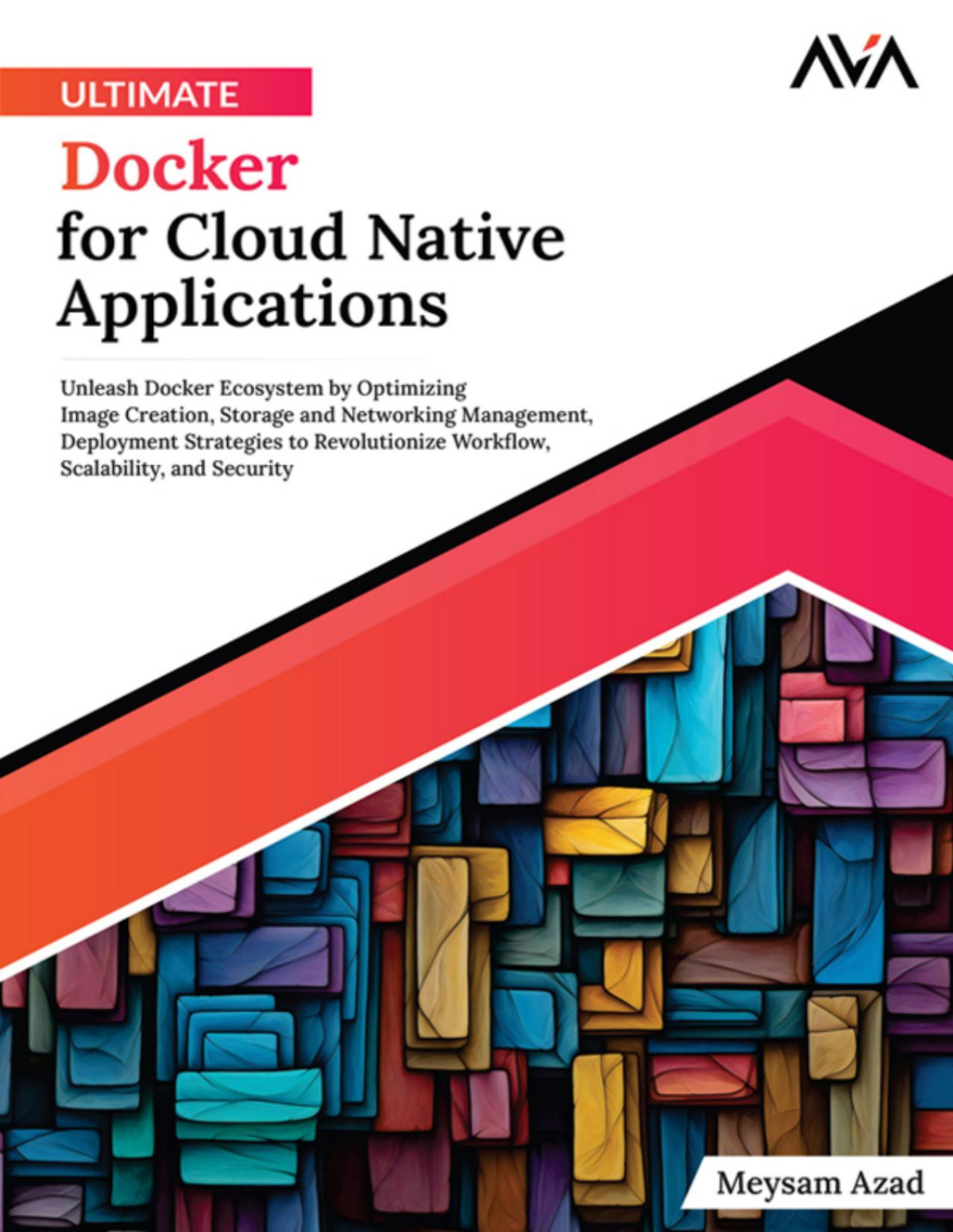 Ultimate Docker For Cloud Native Applications Unleash Docker Ecosystem By Optimizing Image Creation Storage And Networking Management Deployment Strategies To Revolutionize Workflow Scalability And Security Meysam Azad