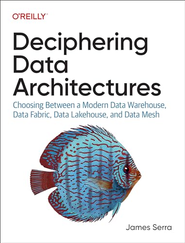 Deciphering Data Architectures Choosing Between A Modern Data Warehouse Data Fabric Data Lakehouse And Data Mesh 1st Edition James Serra