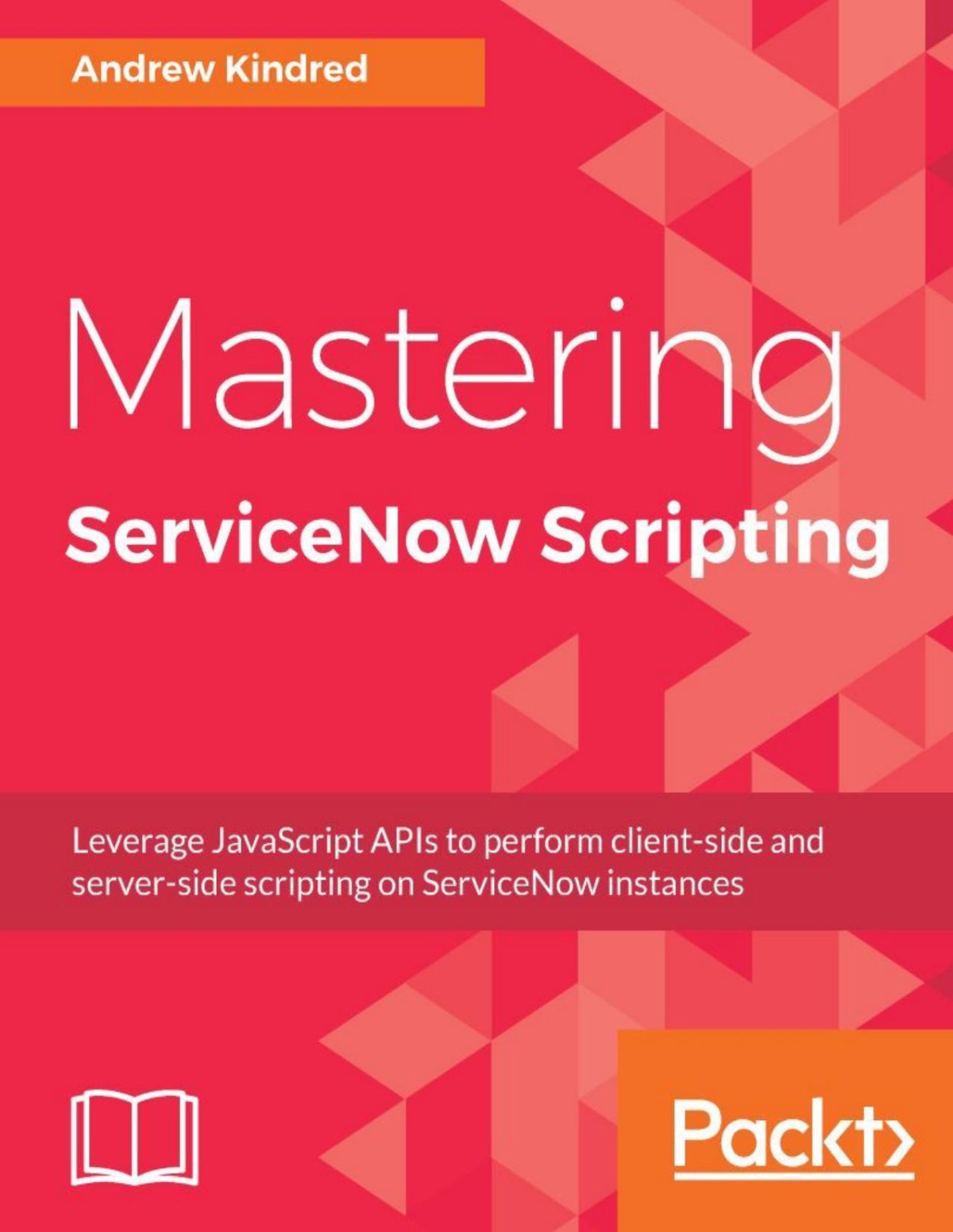 Mastering Servicenow Scripting Leverage Javascript Apis To Perform Clientside And Serverside Scripting On Servicenow Instances Andrew Kindred