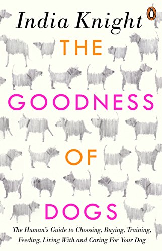 The Goodness Of Dogs The Humans Guide To Choosing Buying Training Feeding Living With And Caring For Your Dog 1st Edition India Knight