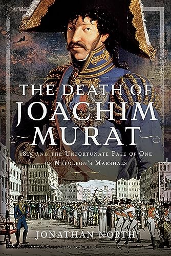 The Death Of Joachim Murat 1815 And The Unfortunate Fate Of One Of Napoleons Marshals Jonathan North