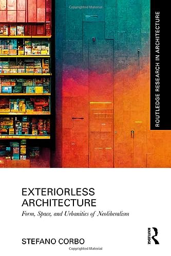 Exteriorless Architecture Form Space And Urbanities Of Neoliberalism 1st Edition Corbo