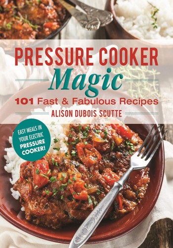 Pressure Cooker Magic 101 Fast Fabulous Recipes Alison Dubois Scutte