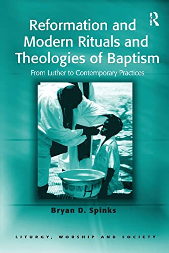 Reformation And Modern Rituals And Theologies Of Baptism From Luther To Contemporary Practices Bryan D Spinks