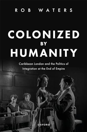Colonized By Humanity Caribbean London And The Politics Of Integration At The End Of Empire Waters