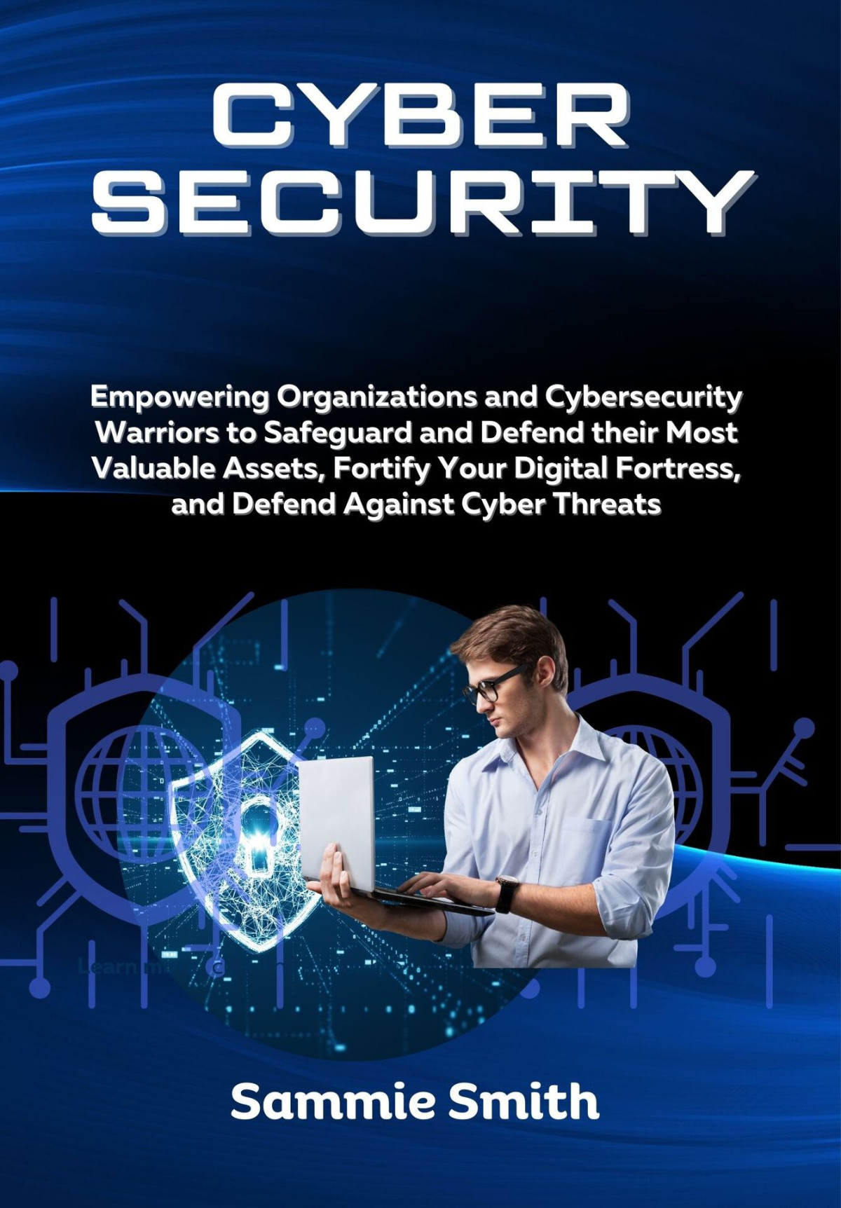 Cybersecurity Empowering Organizations And Cybersecurity Warriors To Safeguard And Defend Their Most Valuable Assets Fortify Your Digital Fortress And Defend Against Cyber Threats Sammie Smith