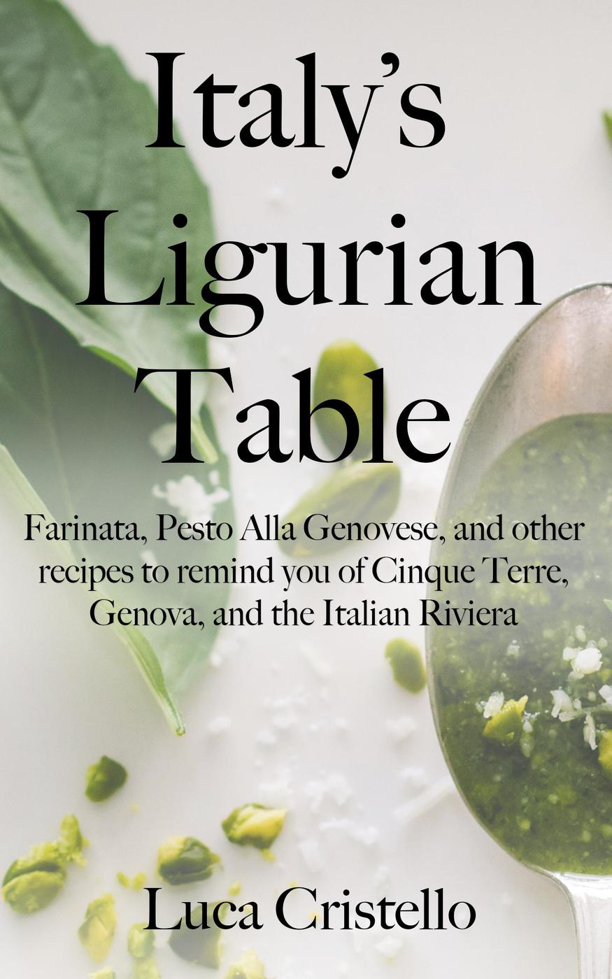 Italys Ligurian Table Farinata Pesto Alla Genovese And Other Recipes To Remind You Of Cinque Terre Genova And The Italian Riviera Luca Cristello