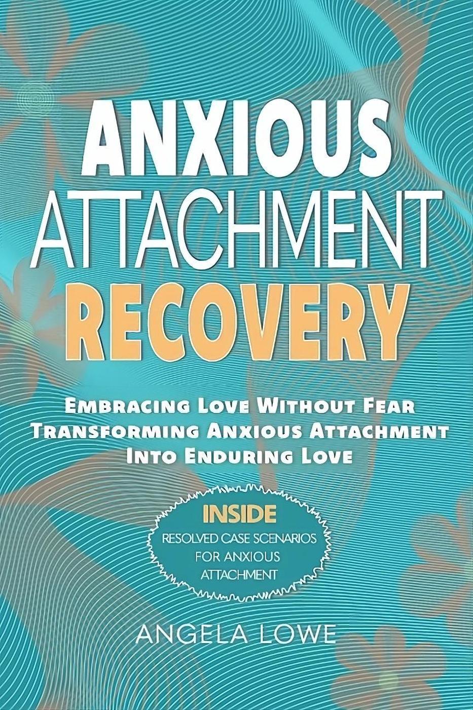 Anxious Attachment Recovery Embracing Love Without Fear Transforming Anxious Attachment Into Enduring Love Angela Lowe