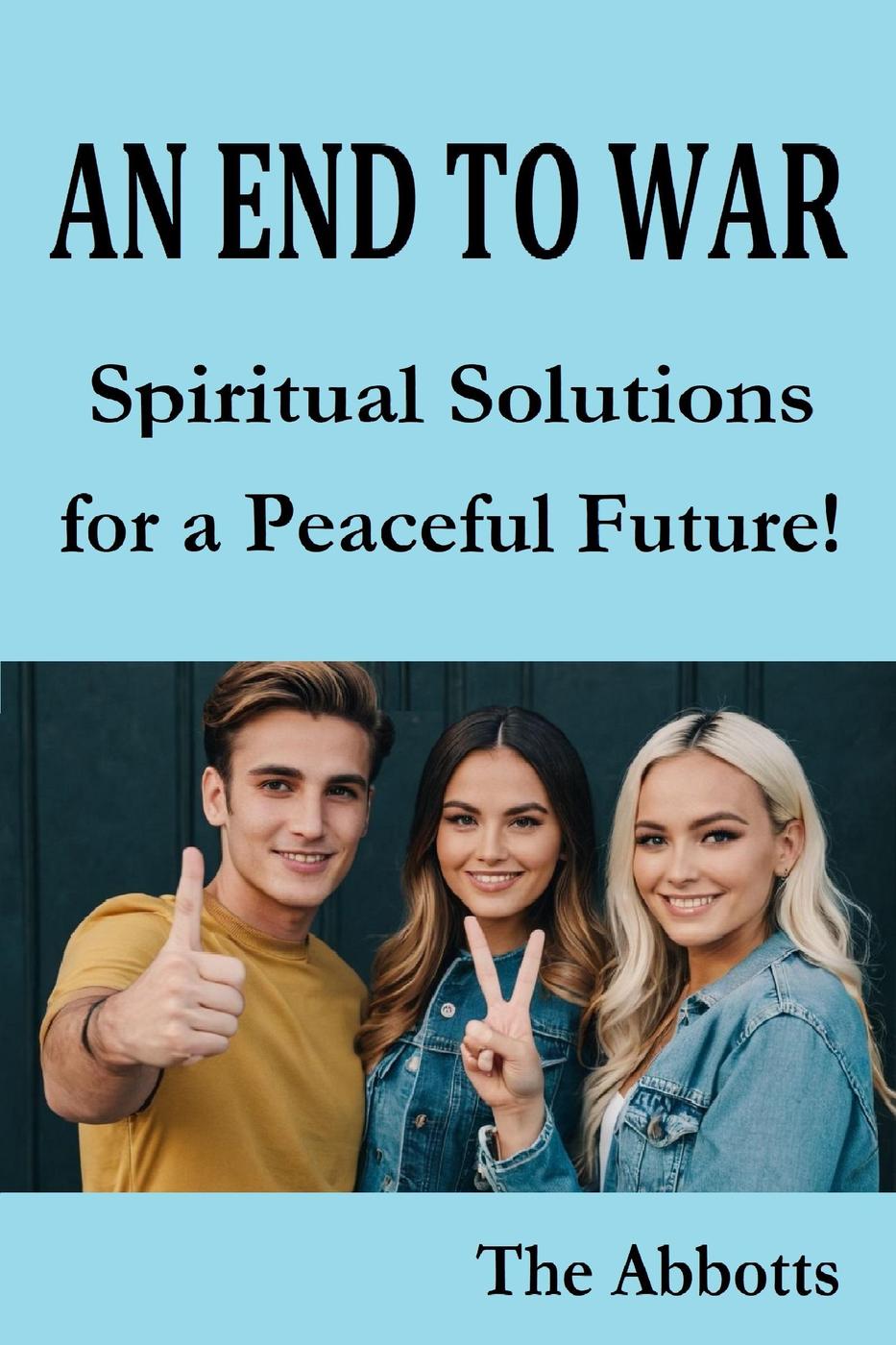 An End To War Spiritual Solutions For A Peaceful Future The Abbotts