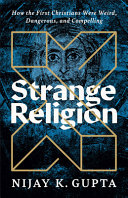 Strange Religion How The First Christians Were Weird Dangerous And Compelling Nijay K Gupta