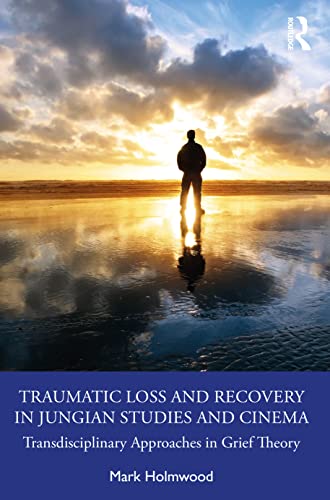 Traumatic Loss And Recovery In Jungian Studies And Cinema Transdisciplinary Approaches In Grief Theory 1st Edition Mark Holmwood