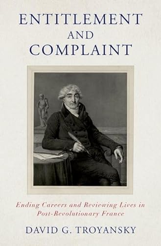 Entitlement And Complaint Ending Careers And Reviewing Lives In Postrevolutionary France Troyansky
