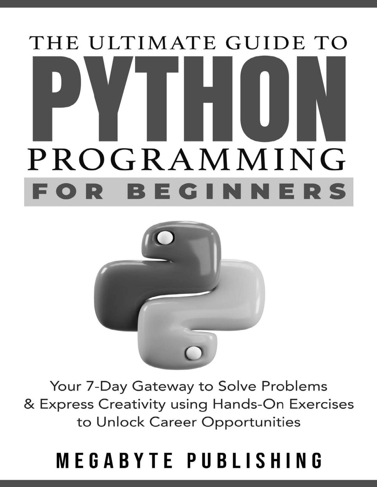 The Ultimate Guide To Python Programming For Beginners Your 7day Gateway To Solve Problems Express Creativity With Handson Exercises To Unlock Career Opportunities Megabyte Publishing