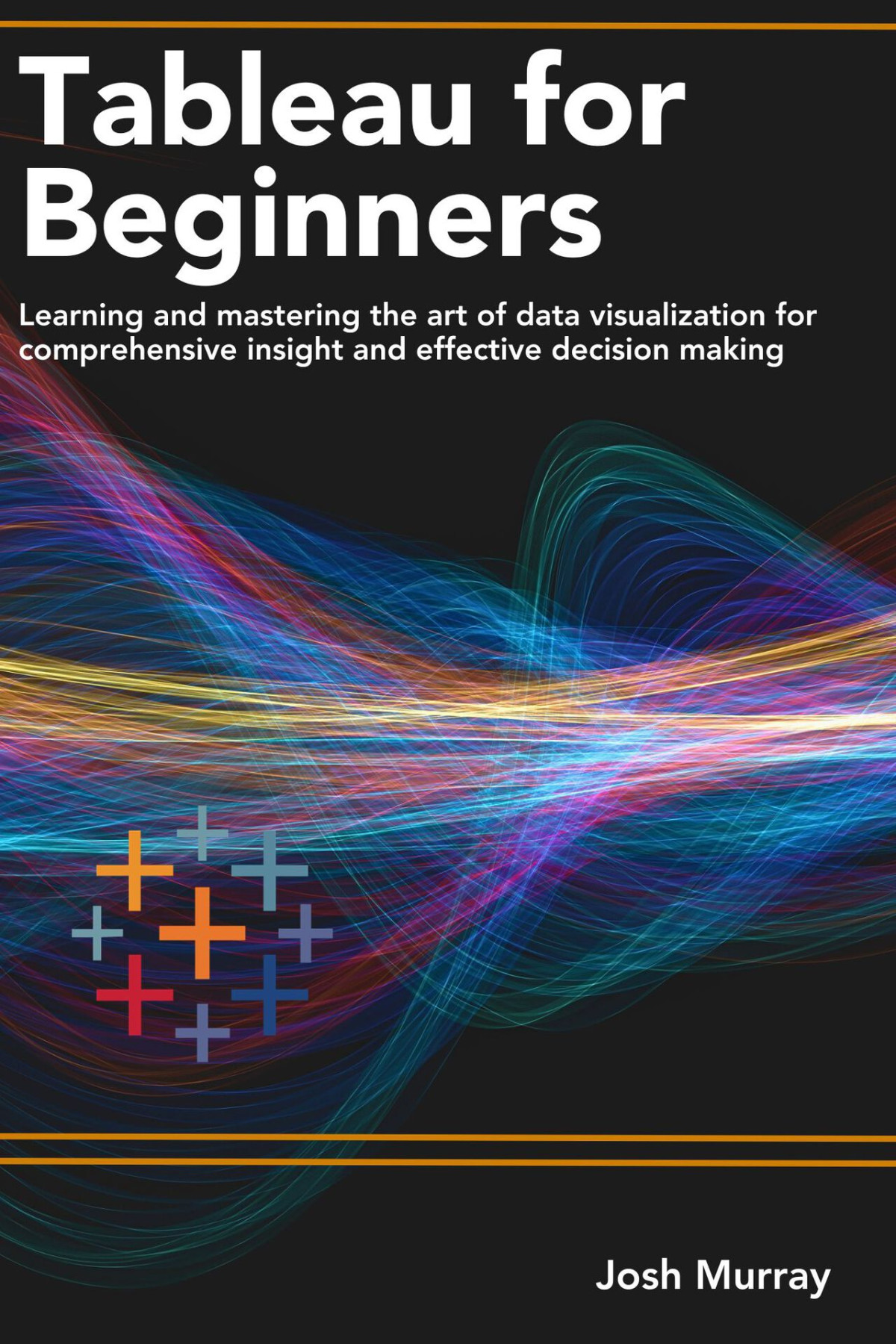 Tableau For Beginners Learning And Mastering The Art Of Data Visualization For Comprehensive Insights And Effective Decision Making Murray