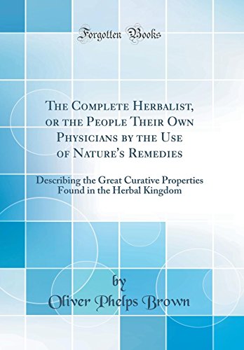 The Complete Herbalist Or The People Their Own Physicians By The Use Of Natures Remedies Describing The Great Curative Properties Found In The Herbal Kingdom Classic Reprint Brown
